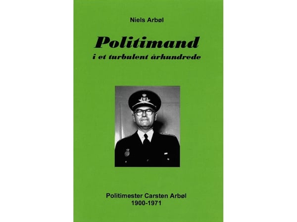 Politiman i en turbulent tidsålder. Polischef Carsten Arbøl 1900-1971 | Niels Arbøl | Språk: Danska