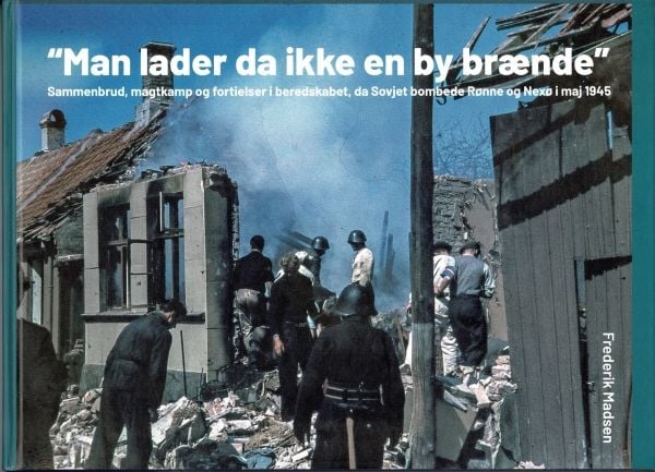 Man lar da ikke en by brenne – sammenbrudd, maktkamp og fortielser i beredskapen da Sovjet bombet Rønne og Nexø i mai 1945 | Frederik Madsen | Språ...