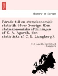 Fo¨rso¨k till en statsekonomisk statistik o¨fver Sverige. (Den statsekonomiska afdelningen af C. A. Agardh, den statistiska af C. E. Ljungberg.).