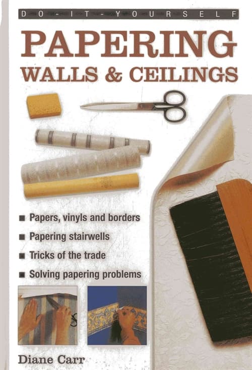Do-It-Yourself Papering Walls & Ceilings: A Practical Guide to All You Need to Know about Papering Techniques Throughout the Home