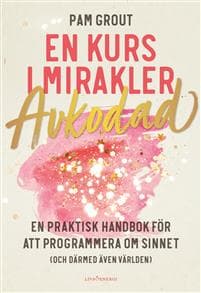 En kurs i mirakler : avkodad - en praktiskt handbok för att programmera om sinnet (och därmed även världen)