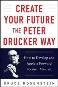 Create Your Future the Peter Drucker Way: Developing and Applying a Forward-Focused Mindset