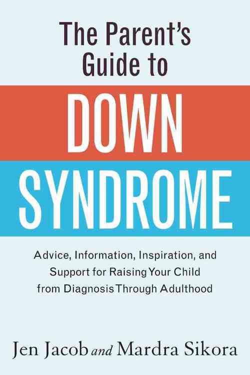 Inspiration and Support for Raising Your Child from Diagnosis through Adulthood The Parents Guide to Down Syndrome: Advice Information