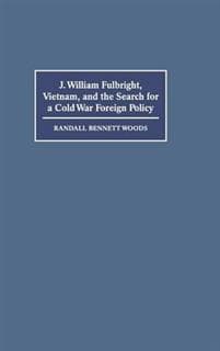 J. William Fulbright, Vietnam, and the Search for a Cold War Foreign Policy