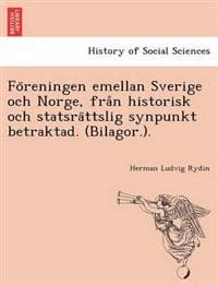 Fo¨reningen emellan Sverige och Norge, fra°n historisk och statsra¨ttslig synpunkt betraktad. (Bilagor.).