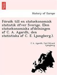 Fo¨rso¨k till en statsekonomisk statistik o¨fver Sverige. (Den statsekonomiska afdelningen af C. A. Agardh, den statistiska af C. E. Ljungberg.).