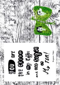You are the cream in my coffee and the suger in my tea.