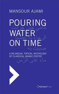 Pouring Water on Time. A Bilingual Topical Anthology of Classical Arabic Poetry