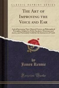 The Art of Improving the Voice and Ear: And of Increasing Their Musical Powers, on Philosophical Principles; Adapted to Public Speakers, Musicians, and Actors, and Particularly Useful for the Instruct