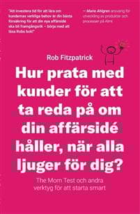 Hur Prata Med Kunder För Att Ta Reda På Om Din Affärsidé Håller, När Alla Ljuger För Dig?: The Mom Test Och Andra Verktyg För Kundutveckling