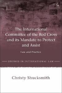 The International Committee of the Red Cross and its Mandate to Protect and Assist