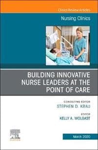 Building Innovative Nurse Leaders at the Point of Care,An Issue of Nursing Clinics