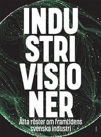 Industrivisioner : åtta röster om framtidens svenska industri