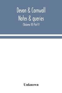 Devon & Cornwall notes & queries; a quarterly journal devoted to the local history, biography and antiquities of the counties of Devon and Cornwall (Volume IV) Part V.