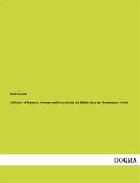 A History of Manners, Customs and Dress During the Middle Ages and Renaissance Period