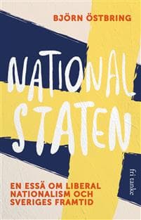 Nationalstaten : En essä om liberal nationalism och Sveriges framtid