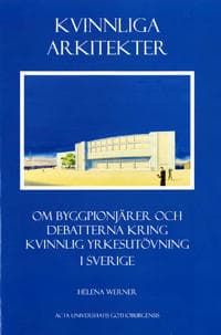 Kvinnliga arkitekter : om byggpionjärer och debatterna kring kvinnlig yrkesutövning i Sverige