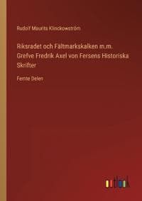 Riksradet och Fältmarkskalken m.m. Grefve Fredrik Axel von Fersens Historiska Skrifter