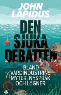 Den sjuka debatten : Bland vårdindustrins myter, nyspråk och lögner