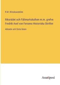 Riksrädet och Fältmarkskalken m.m. grefve Fredrik Axel von Fersens Historiska Skrifter