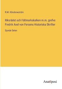 Riksrädet och Fältmarkskalken m.m. grefve Fredrik Axel von Fersens Historiska Skrifter