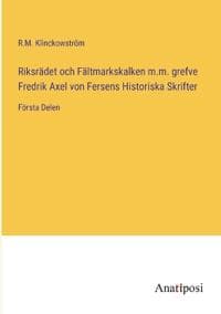 Riksrädet och Fältmarkskalken m.m. grefve Fredrik Axel von Fersens Historiska Skrifter