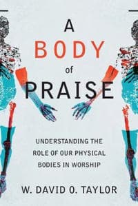 A Body of Praise – Understanding the Role of Our Physical Bodies in Worship