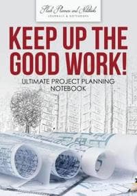 Keep Up the Good Work! Ultimate Project Planning Notebook