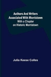 Authors and Writers Associated with Morristown; With a Chapter on Historic Morristown