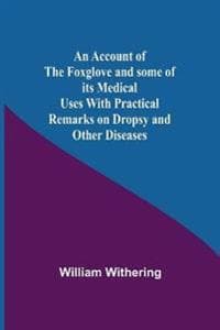 An Account Of The Foxglove And Some Of Its Medical Uses With Practical Remarks On Dropsy And Other Diseases