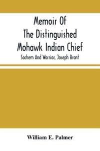Memoir Of The Distinguished Mohawk Indian Chief, Sachem And Warrior, Capt. Joseph Brant; Compiled From The Most Reliable And Authentic Records; Including A Brief History Of, The Principal Events Of Hi