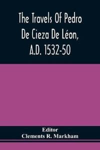 The Travels Of Pedro De Cieza De Léon, A.D. 1532-50, Contained In The First Part Of His Chronicle Of Peru