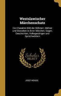Westslawischer Märchenschatz: Ein Charakter-Bild Der Böhmen, Mährer Und Slowaken in Ihren Märchen, Sagen, Geschichten, Volksgesängen Und Sprüchwörte