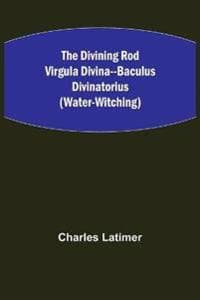 The Divining Rod Virgula Divina--Baculus Divinatorius (Water-Witching)