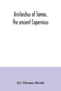 Aristarchus of Samos, the ancient Copernicus; a history of Greek astronomy to Aristarchus, together with Aristarchus's Treatise on the sizes and distances of the sun and moon