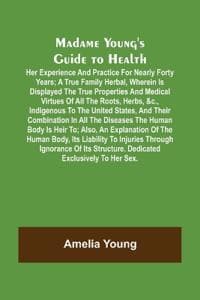Madame Young's Guide to Health; Her experience and practice for nearly forty years; a true family herbal, wherein is displayed the true properties and medical virtues of all the roots, herbs, &c., ind