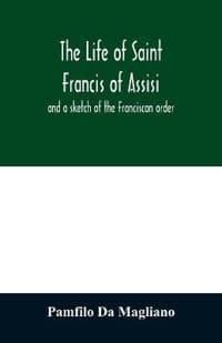 The life of Saint Francis of Assisi, and a sketch of the Franciscan order