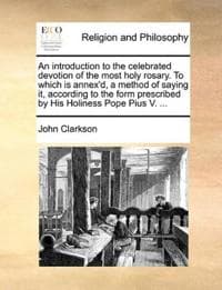 An introduction to the celebrated devotion of the most holy rosary. To which is annex'd, a method of saying it, according to the form prescribed by His Holiness Pope Pius V. ...