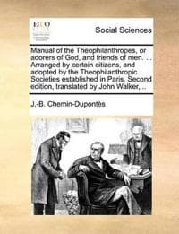 Manual of the Theophilanthropes, or Adorers of God, and Friends of Men. ... Arranged by Certain Citizens, and Adopted by the Theophilanthropic Societies Established in Paris. Second Edition, Translate