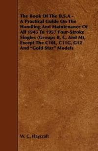 The Book Of The B.S.A - A Practical Guide On The Handling And Maintenance Of All 1945 To 1957 Four-Stroke Singles (Groups B, C, And M), Except The C10L, C11G, G12 And "Gold Star" Models