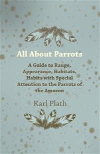 All About Parrots - A Guide to Range, Appearance, Habitats, Habits with Special Attention to the Parrots of the Amazon