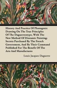 History And Practice Of Photogenic Drawing On The True Principles Of The Daguerreotype, With The New Method Of Dioramic Painting; Secrets Purchased By The French Government, And By Their Command Publi