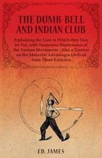 The Dumb-Bell and Indian Club, Explaining the Uses to Which They May Be Put, with Numerous Illustrations of the Various Movements - Also a Treatise on the Muscular Advantages Derived from These Exerci