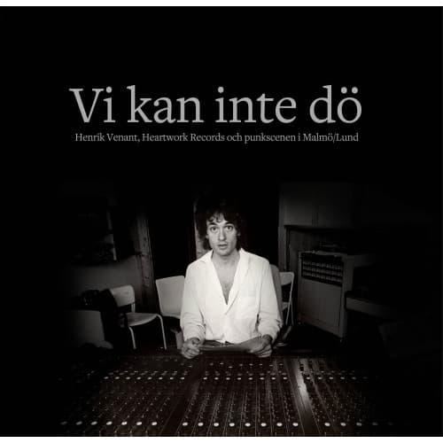 Vi kan inte dö : Henrik Venant, Heartwork Records och punkscenen i Malmö/Lund (inbunden)