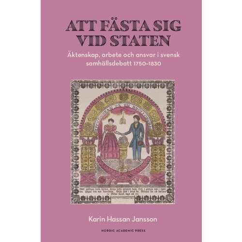 Att fästa sig vid staten : äktenskap, arbete och ansvar i svensk samhällsdebatt 1750–1830 (bok, danskt band)
