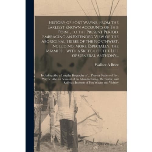 History of Fort Wayne, From the Earliest Known Accounts of This Point, to the Present Period. Embracing an Extended View of the Aboriginal Tribes of t