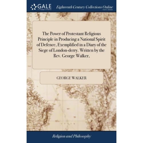 The Power of Protestant Religious Principle in Producing a National Spirit of Defence, Exemplified in a Diary of the Siege of London-derry. Written by