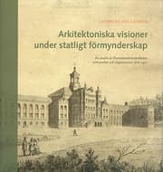 Arkitektoniska Visioner Under Statligt Förmynderskap - En Studie Av Överintendentsämbetets Verksamhet Och Organisation 1818-1917 (Bok)