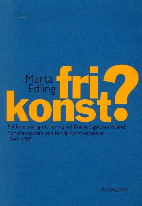 Fri Konst? - Bildkonstnärlig Utbildning Vid Konsthögskolan Valand, Konstfackskolan Och Kungl. Konsthögskolan 1960-1995 (Bok)